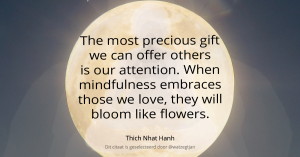 The most precious gift we can offer others is our attention. When mindfulness embraces those we love, they will bloom like flowers. – Thich Nhat Hanh